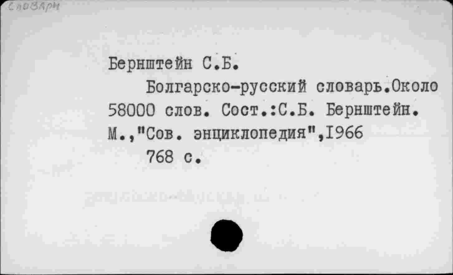 ﻿Бернштейн С.Б.
Болгарско-русский словарь.Около 58000 слов. Сост.:С.Б. Бернштейн. М.э”Сов. энциклопедия”,1966 768 с.